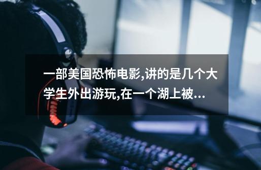 一部美国恐怖电影,讲的是几个大学生外出游玩,在一个湖上被一条怪鱼袭击,最后-第1张-游戏信息-龙启网
