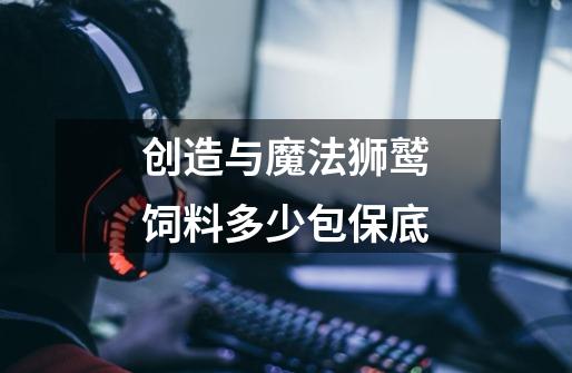 创造与魔法狮鹫饲料多少包保底-第1张-游戏信息-龙启网