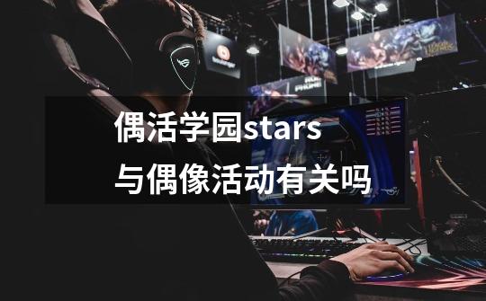 偶活学园stars与偶像活动有关吗-第1张-游戏信息-龙启网