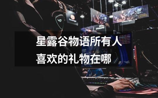 星露谷物语所有人喜欢的礼物在哪-第1张-游戏信息-龙启网