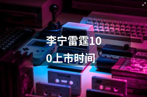 李宁雷霆100上市时间-第1张-游戏信息-龙启网
