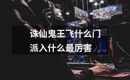 诛仙鬼王飞什么门派入什么最厉害-第1张-游戏信息-龙启网
