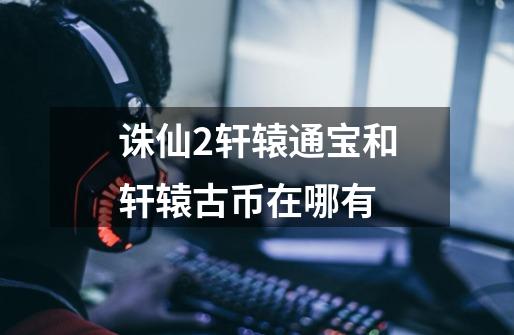 诛仙2轩辕通宝和轩辕古币在哪有-第1张-游戏信息-龙启网