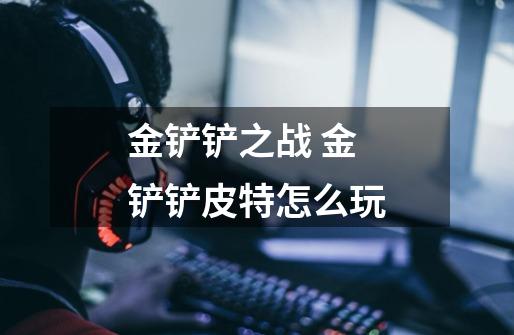 金铲铲之战 金铲铲皮特怎么玩-第1张-游戏信息-龙启网