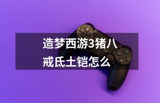 造梦西游3猪八戒氐土铠怎么-第1张-游戏信息-龙启网