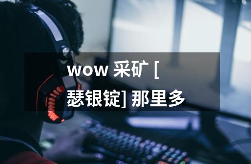 wow 采矿 [瑟银锭] 那里多-第1张-游戏信息-龙启网