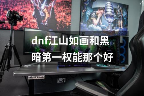dnf江山如画和黑暗第一权能那个好-第1张-游戏信息-龙启网