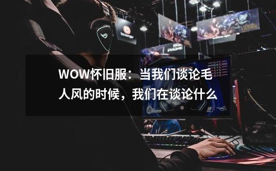 WOW怀旧服:当我们谈论毛人风的时候,我们在谈论什么-第1张-游戏信息-龙启网