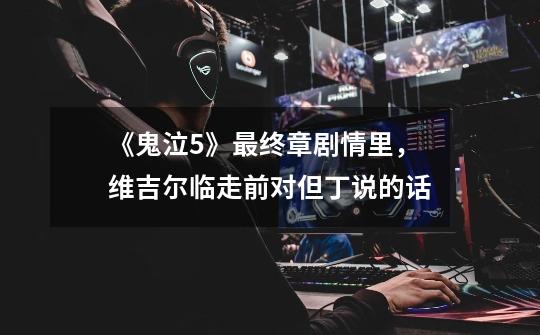 《鬼泣5》最终章剧情里，维吉尔临走前对但丁说的话-第1张-游戏信息-龙启网