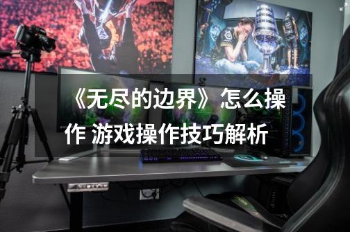《无尽的边界》怎么操作 游戏操作技巧解析-第1张-游戏信息-龙启网