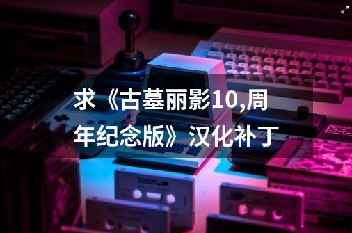 求《古墓丽影10,周年纪念版》汉化补丁-第1张-游戏信息-龙启网