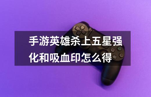 手游英雄杀上五星强化和吸血印怎么得-第1张-游戏信息-龙启网