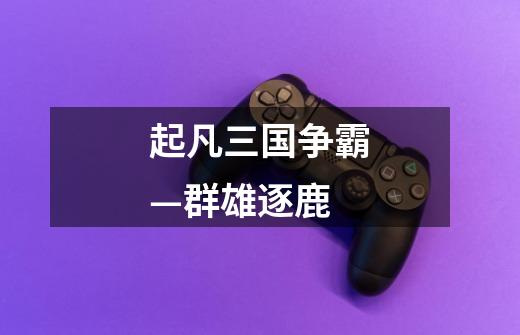 起凡三国争霸—群雄逐鹿-第1张-游戏信息-龙启网