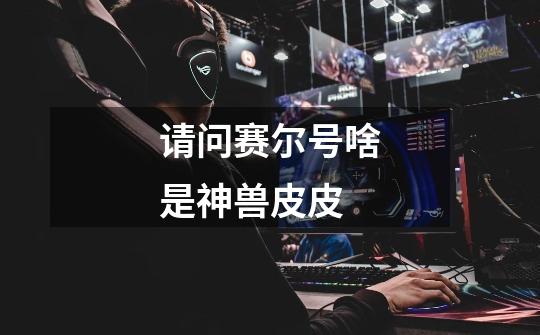 请问赛尔号啥是神兽皮皮-第1张-游戏信息-龙启网