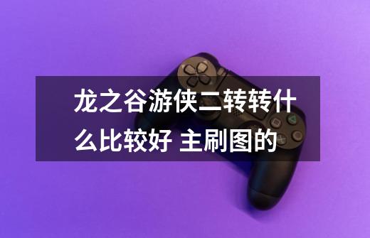 龙之谷游侠二转转什么比较好 主刷图的-第1张-游戏信息-龙启网