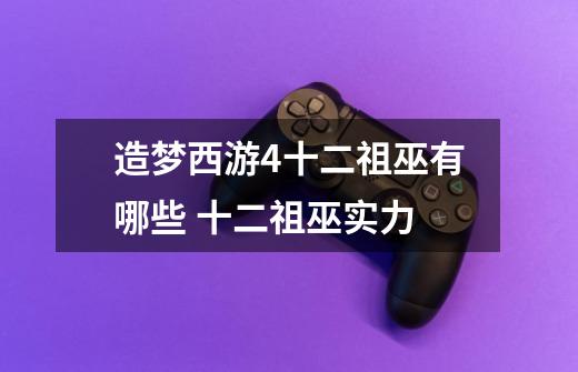 造梦西游4十二祖巫有哪些 十二祖巫实力-第1张-游戏信息-龙启网