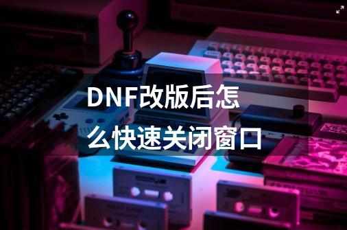 DNF改版后怎么快速关闭窗口-第1张-游戏信息-龙启网