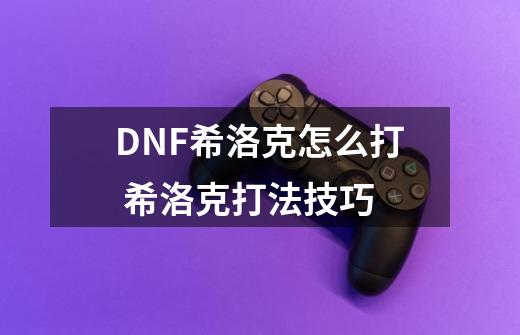 DNF希洛克怎么打 希洛克打法技巧-第1张-游戏信息-龙启网