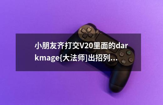 小朋友齐打交V2.0里面的darkmage{大法师]出招列表-第1张-游戏信息-龙启网