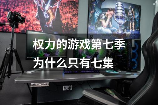 权力的游戏第七季为什么只有七集-第1张-游戏信息-龙启网