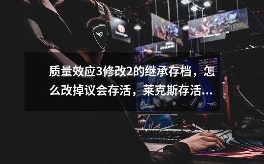 质量效应3修改2的继承存档,怎么改掉议会存活,莱克斯存活,女王存活什么的-第1张-游戏信息-龙启网