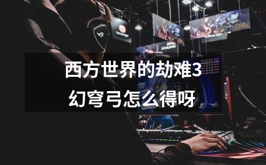 西方世界的劫难3 幻穹弓怎么得呀-第1张-游戏信息-龙启网
