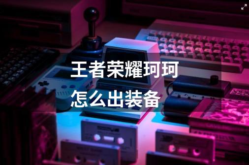 王者荣耀珂珂怎么出装备-第1张-游戏信息-龙启网