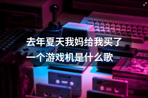 去年夏天我妈给我买了一个游戏机是什么歌-第1张-游戏信息-龙启网