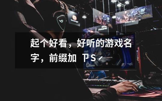 起个好看，好听的游戏名字，前缀加  ㄗSˊ-第1张-游戏信息-龙启网