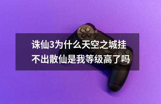 诛仙3为什么天空之城挂不出散仙是我等级高了吗-第1张-游戏信息-龙启网