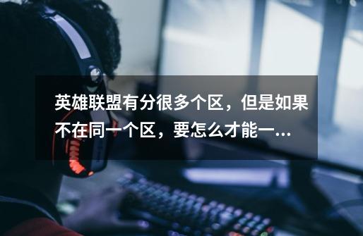 英雄联盟有分很多个区,但是如果不在同一个区,要怎么才能一起开黑-第1张-游戏信息-龙启网