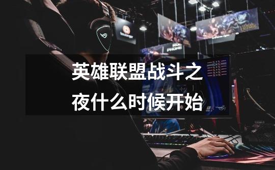 英雄联盟战斗之夜什么时候开始-第1张-游戏信息-龙启网