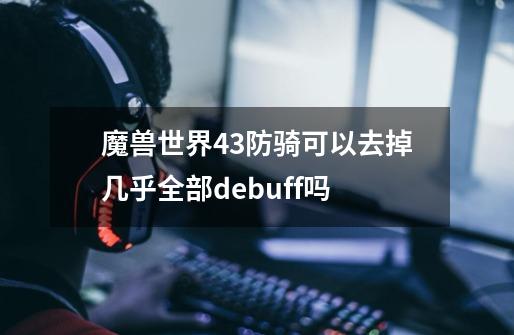 魔兽世界4.3防骑可以去掉几乎全部debuff吗-第1张-游戏信息-龙启网