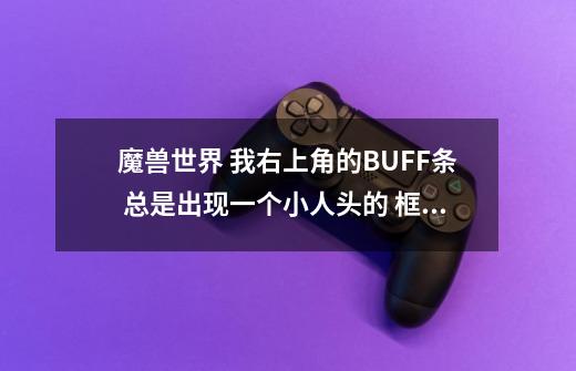 魔兽世界 我右上角的BUFF条 总是出现一个小人头的 框框 BUFF都在里面 我用的大脚插件 而有些BUFF就在框框-第1张-游戏信息-龙启网