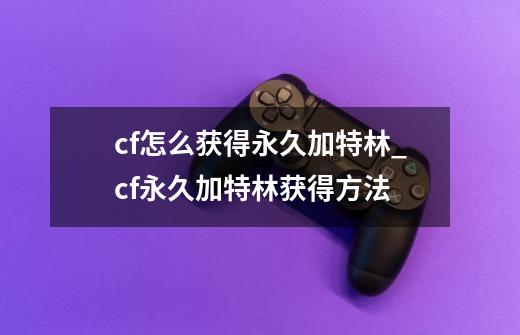 cf怎么获得永久加特林_cf永久加特林获得方法-第1张-游戏信息-龙启网