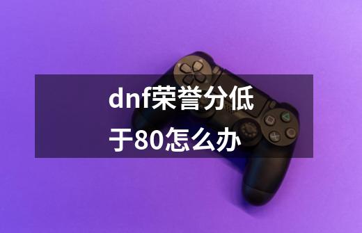 dnf荣誉分低于80怎么办-第1张-游戏信息-龙启网