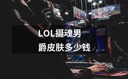 LOL摄魂男爵皮肤多少钱-第1张-游戏信息-龙启网