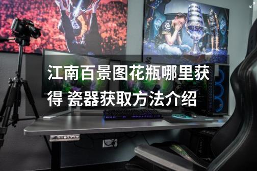 江南百景图花瓶哪里获得 瓷器获取方法介绍-第1张-游戏信息-龙启网