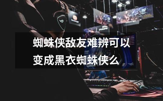 蜘蛛侠敌友难辨可以变成黑衣蜘蛛侠么-第1张-游戏信息-龙启网