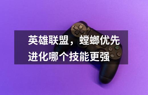 英雄联盟,螳螂优先进化哪个技能更强-第1张-游戏信息-龙启网
