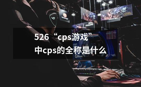 526.“cps游戏”中cps的全称是什么-第1张-游戏信息-龙启网