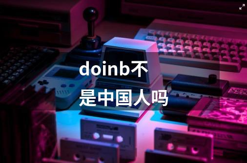 doinb不是中国人吗-第1张-游戏信息-龙启网