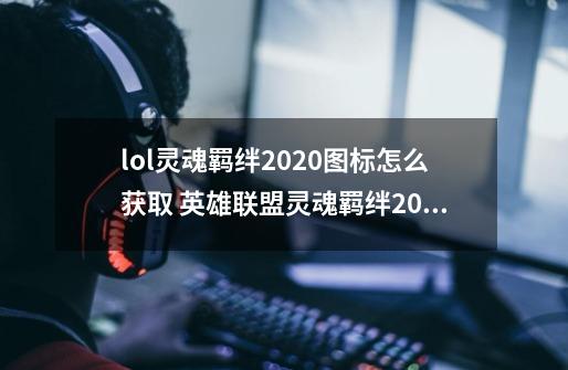 lol灵魂羁绊2020图标怎么获取 英雄联盟灵魂羁绊2020图标获得方法-第1张-游戏信息-龙启网