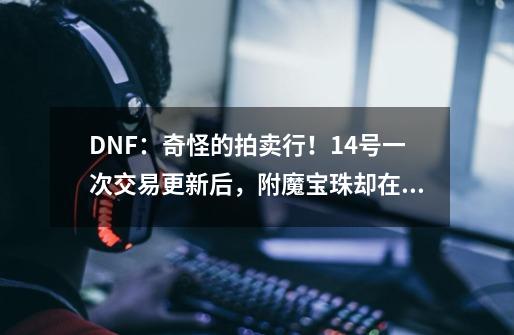 DNF:奇怪的拍卖行!14号一次交易更新后,附魔宝珠却在疯涨-第1张-游戏信息-龙启网