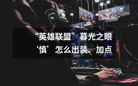 “英雄联盟”暮光之眼‘慎’怎么出装、加点-第1张-游戏信息-龙启网