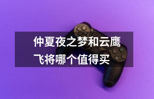 仲夏夜之梦和云鹰飞将哪个值得买-第1张-游戏信息-龙启网