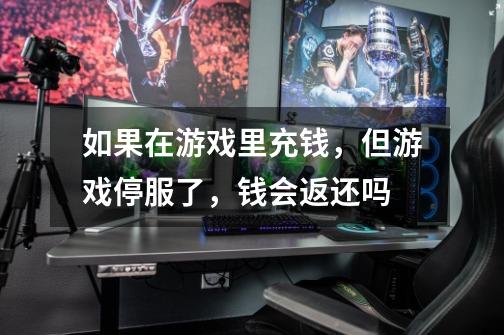 如果在游戏里充钱，但游戏停服了，钱会返还吗-第1张-游戏信息-龙启网