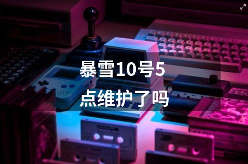 暴雪10号5点维护了吗-第1张-游戏信息-龙启网