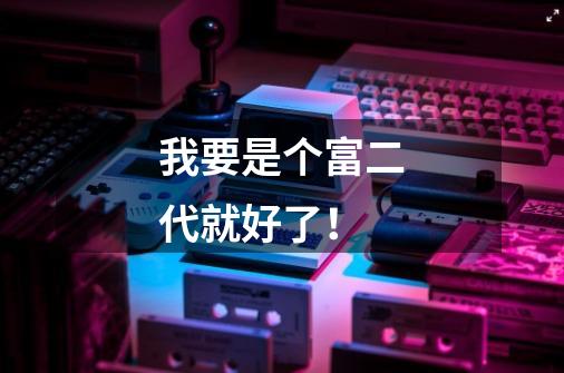 我要是个富二代就好了!-第1张-游戏信息-龙启网