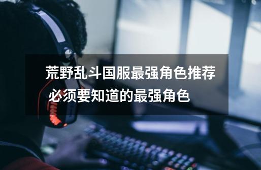 荒野乱斗国服最强角色推荐 必须要知道的最强角色-第1张-游戏信息-龙启网